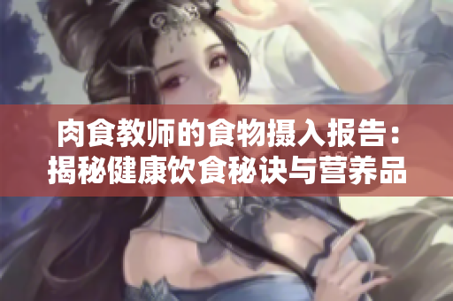 肉食教師的食物攝入報告：揭秘健康飲食秘訣與營養(yǎng)品種