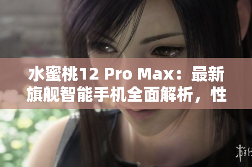 水蜜桃12 Pro Max：最新旗艦智能手機(jī)全面解析，性能與設(shè)計再進(jìn)化