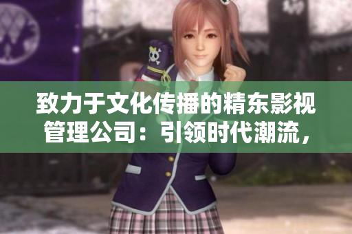 致力于文化傳播的精東影視管理公司：引領時代潮流，探索文化創(chuàng)新之路