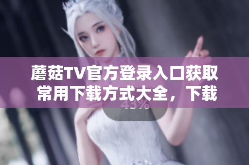 蘑菇TV官方登錄入口獲取 常用下載方式大全，下載盡在蘑菇TV 