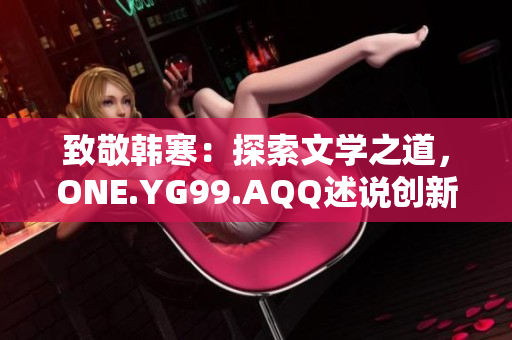 致敬韓寒：探索文學(xué)之道，ONE.YG99.AQQ述說創(chuàng)新聲音