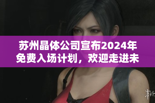 蘇州晶體公司宣布2024年免費(fèi)入場(chǎng)計(jì)劃，歡迎走進(jìn)未來科技世界