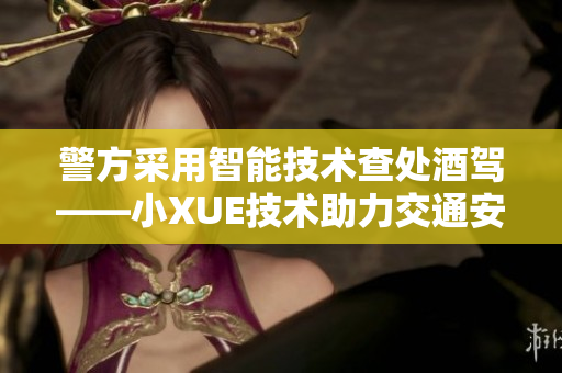 警方采用智能技術(shù)查處酒駕——小XUE技術(shù)助力交通安全