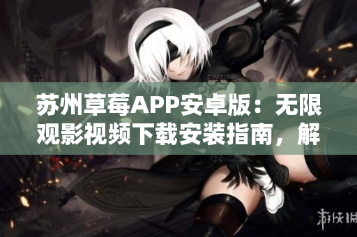 蘇州草莓APP安卓版：無限觀影視頻下載安裝指南，解鎖全新視覺享受