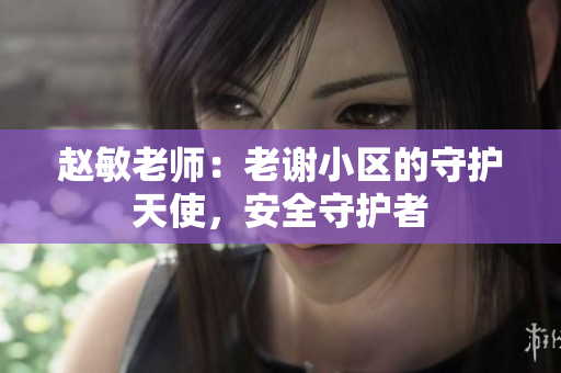 趙敏老師：老謝小區(qū)的守護天使，安全守護者