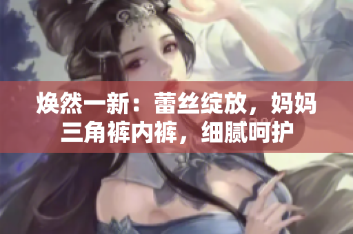 煥然一新：蕾絲綻放，媽媽三角褲內(nèi)褲，細(xì)膩呵護(hù)