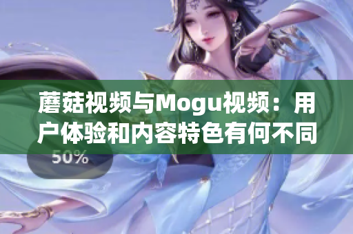 蘑菇視頻與Mogu視頻：用戶體驗(yàn)和內(nèi)容特色有何不同？