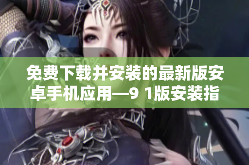 免費(fèi)下載并安裝的最新版安卓手機(jī)應(yīng)用—9 1版安裝指南