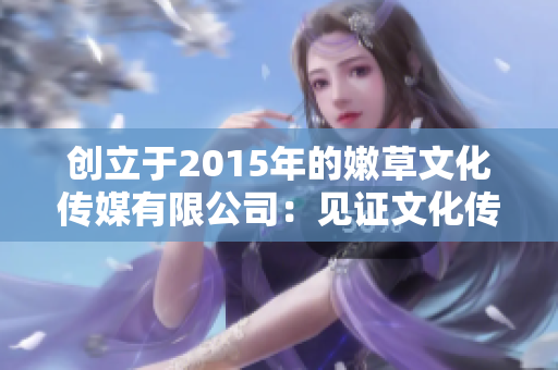 創(chuàng)立于2015年的嫩草文化傳媒有限公司：見(jiàn)證文化傳播的新時(shí)代開啟