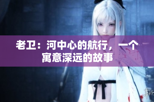 老衛(wèi)：河中心的航行，一個(gè)寓意深遠(yuǎn)的故事