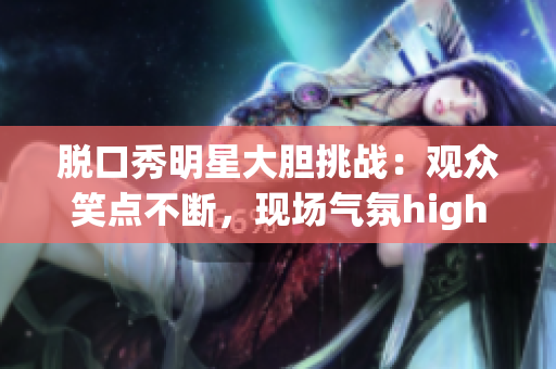 脫口秀明星大膽挑戰(zhàn)：觀眾笑點(diǎn)不斷，現(xiàn)場(chǎng)氣氛high爆！