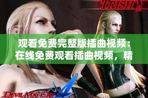 觀看免費完整版插曲視頻：在線免費觀看插曲視頻，精彩完整版盡在網(wǎng)上