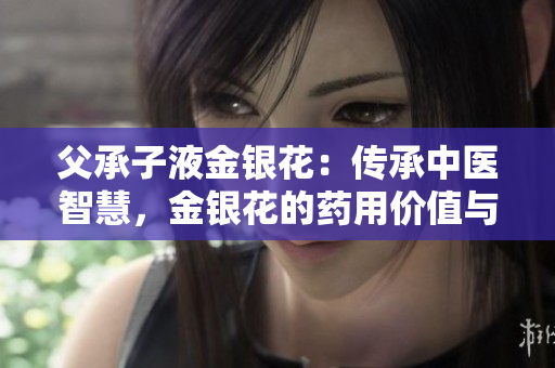 父承子液金銀花：傳承中醫(yī)智慧，金銀花的藥用價值與文化意義