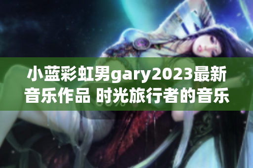 小藍彩虹男gary2023最新音樂作品 時光旅行者的音樂奇幻之旅