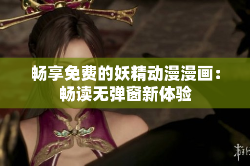 暢享免費(fèi)的妖精動(dòng)漫漫畫：暢讀無彈窗新體驗(yàn)