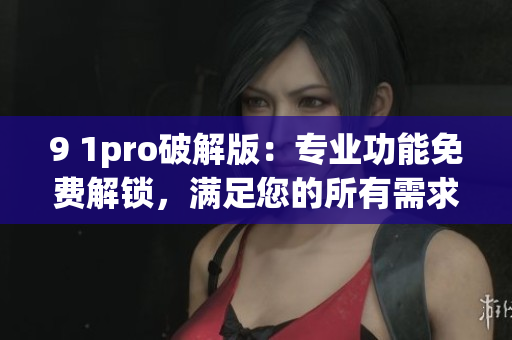 9 1pro破解版：專業(yè)功能免費(fèi)解鎖，滿足您的所有需求