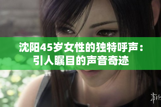 沈陽45歲女性的獨(dú)特呼聲：引人矚目的聲音奇跡