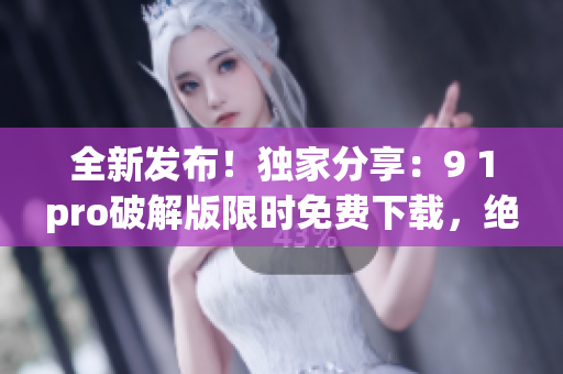 全新發(fā)布！獨家分享：9 1pro破解版限時免費(fèi)下載，絕對可靠！