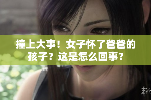 撞上大事！女子懷了爸爸的孩子？這是怎么回事？
