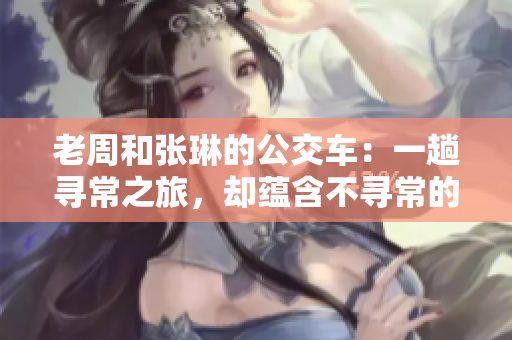 老周和張琳的公交車：一趟尋常之旅，卻蘊(yùn)含不尋常的故事