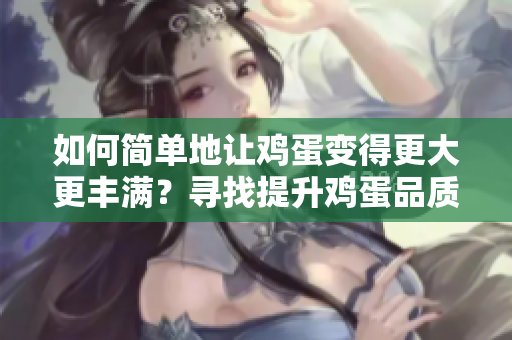 如何簡單地讓雞蛋變得更大更豐滿？尋找提升雞蛋品質的便捷方法