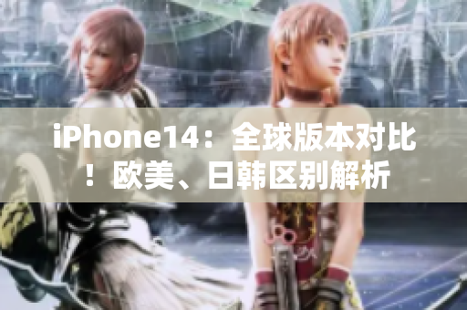 iPhone14：全球版本對比！歐美、日韓區(qū)別解析