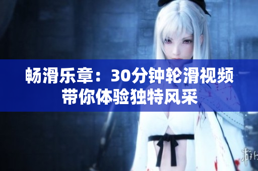暢滑樂章：30分鐘輪滑視頻帶你體驗獨特風采