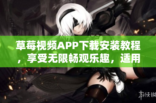 草莓視頻APP下載安裝教程，享受無限暢觀樂趣，適用于蘇州手機用戶