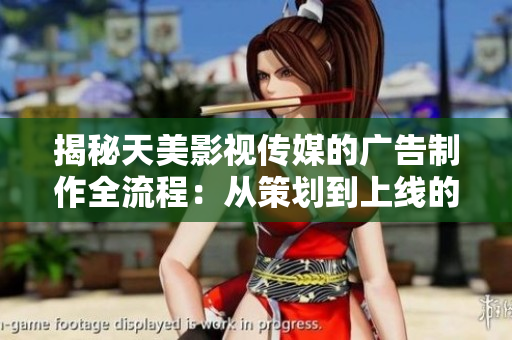 揭秘天美影視傳媒的廣告制作全流程：從策劃到上線的詳細(xì)步驟