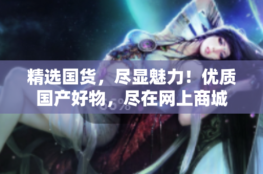 精選國(guó)貨，盡顯魅力！優(yōu)質(zhì)國(guó)產(chǎn)好物，盡在網(wǎng)上商城