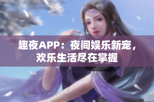 趣夜APP：夜間娛樂(lè)新寵，歡樂(lè)生活盡在掌握