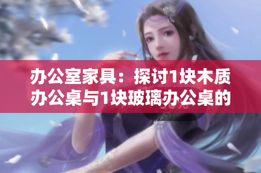 辦公室家具：探討1塊木質(zhì)辦公桌與1塊玻璃辦公桌的對(duì)比