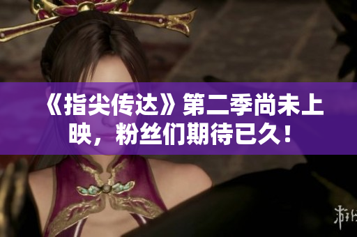 《指尖傳達(dá)》第二季尚未上映，粉絲們期待已久！