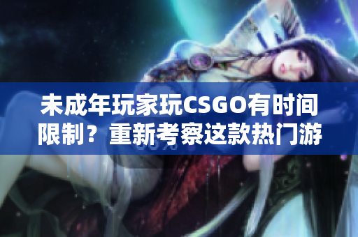 未成年玩家玩CSGO有時間限制？重新考察這款熱門游戲的游戲時長規(guī)則