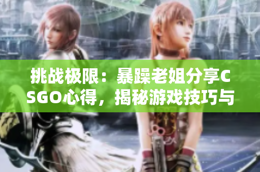 挑戰(zhàn)極限：暴躁老姐分享CSGO心得，揭秘游戲技巧與策略！