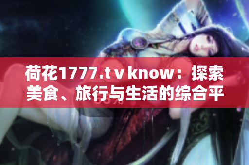 荷花1777.tⅴknow：探索美食、旅行與生活的綜合平臺