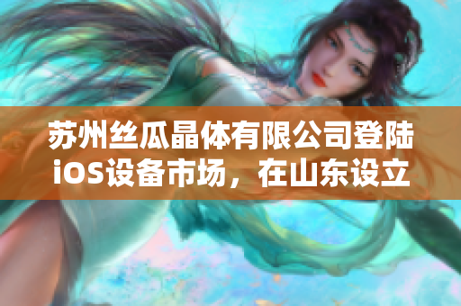蘇州絲瓜晶體有限公司登陸iOS設(shè)備市場，在山東設(shè)立分公司以擴大業(yè)務(wù)版圖