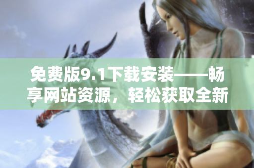 免費版9.1下載安裝——暢享網(wǎng)站資源，輕松獲取全新體驗