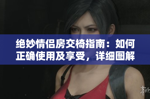 絕妙情侶房交椅指南：如何正確使用及享受，詳細(xì)圖解!
