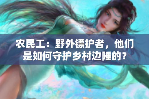 農(nóng)民工：野外鏢護(hù)者，他們是如何守護(hù)鄉(xiāng)村邊陲的？