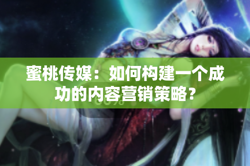 蜜桃傳媒：如何構(gòu)建一個(gè)成功的內(nèi)容營銷策略？