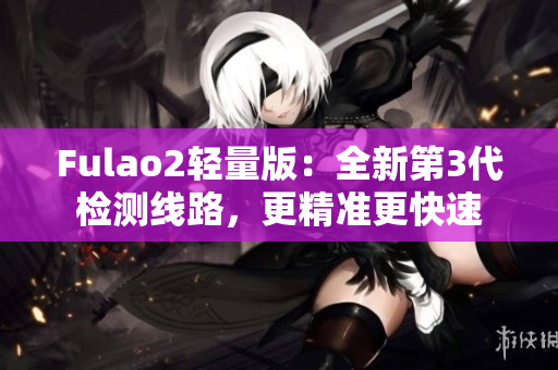 Fulao2輕量版：全新第3代檢測線路，更精準(zhǔn)更快速