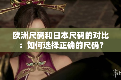 歐洲尺碼和日本尺碼的對(duì)比：如何選擇正確的尺碼？