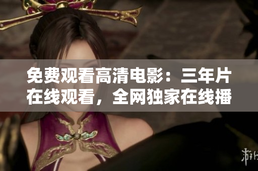 免費觀看高清電影：三年片在線觀看，全網(wǎng)獨家在線播放，精彩影片盡在眼前