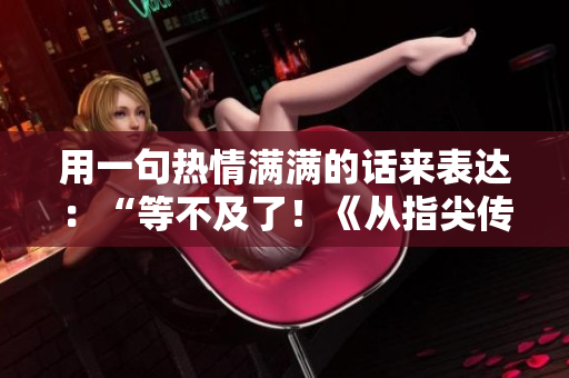 用一句熱情滿滿的話來表達：“等不及了！《從指尖傳達處》第三季何時上線？！”