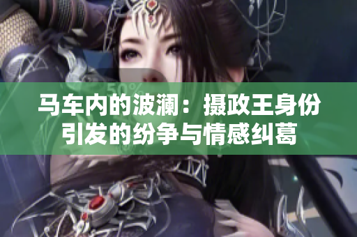 馬車(chē)內(nèi)的波瀾：攝政王身份引發(fā)的紛爭(zhēng)與情感糾葛