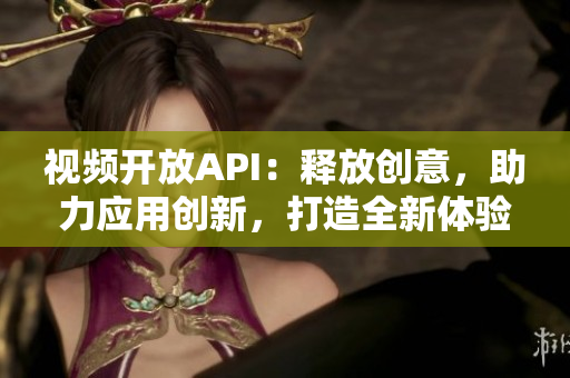 視頻開(kāi)放API：釋放創(chuàng)意，助力應(yīng)用創(chuàng)新，打造全新體驗(yàn)