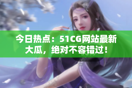今日熱點：51CG網(wǎng)站最新大瓜，絕對不容錯過！