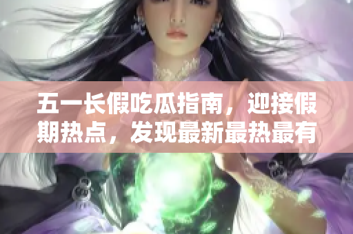 五一長假吃瓜指南，迎接假期熱點，發(fā)現(xiàn)最新最熱最有趣的吃瓜事件
