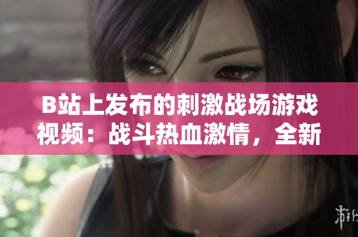 B站上發(fā)布的刺激戰(zhàn)場(chǎng)游戲視頻：戰(zhàn)斗熱血激情，全新玩法等你來(lái)挑戰(zhàn)